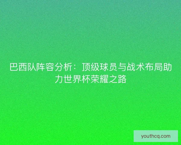 巴西队阵容分析：顶级球员与战术布局助力世界杯荣耀之路