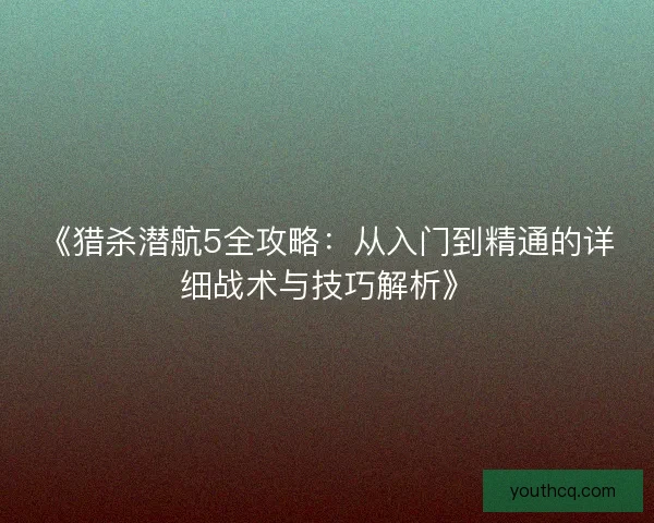 《猎杀潜航5全攻略：从入门到精通的详细战术与技巧解析》