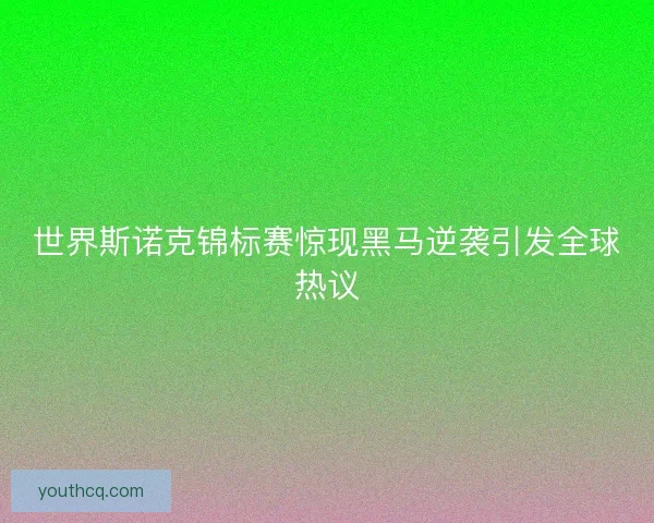 世界斯诺克锦标赛惊现黑马逆袭引发全球热议